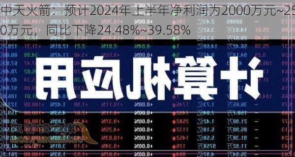 中天火箭：预计2024年上半年净利润为2000万元~2500万元，同比下降24.48%~39.58%