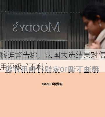 穆迪警告称，法国大选结果对信用评级“不利”