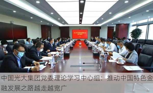 中国光大集团党委理论学习中心组：推动中国特色金融发展之路越走越宽广