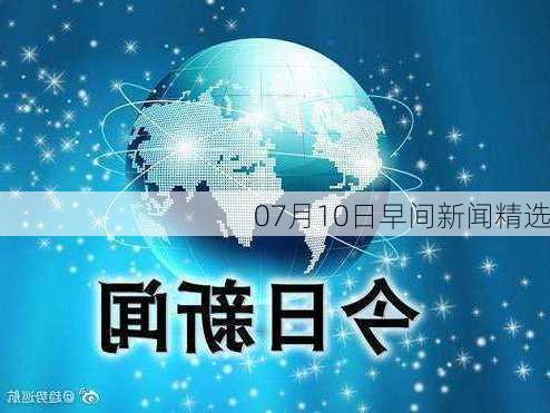 07月10日早间新闻精选