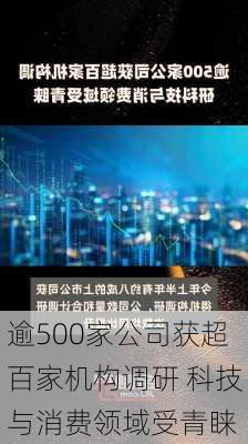 逾500家公司获超百家机构调研 科技与消费领域受青睐