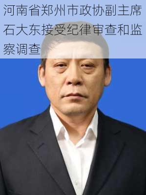 河南省郑州市政协副主席石大东接受纪律审查和监察调查