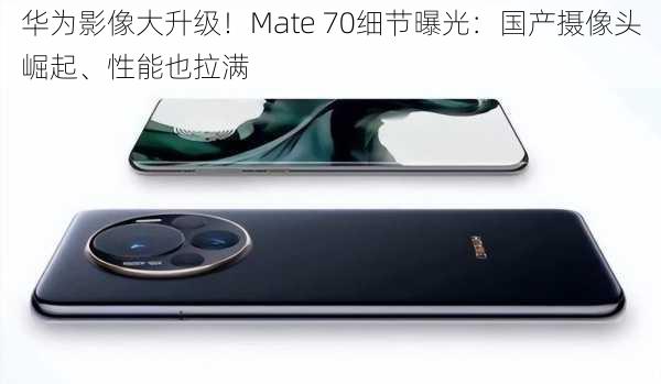 华为影像大升级！Mate 70细节曝光：国产摄像头崛起、性能也拉满