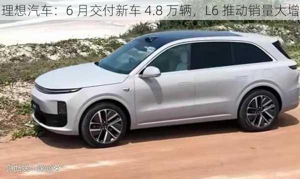 理想汽车：6 月交付新车 4.8 万辆，L6 推动销量大增