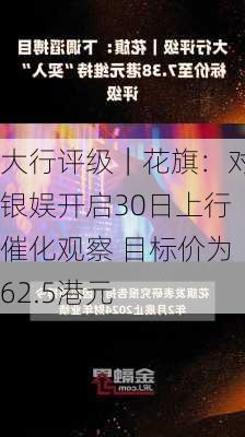 大行评级｜花旗：对银娱开启30日上行催化观察 目标价为62.5港元