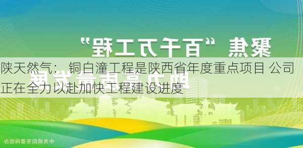 陕天然气： 铜白潼工程是陕西省年度重点项目 公司正在全力以赴加快工程建设进度