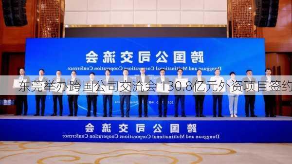 东莞举办跨国公司交流会 130.8亿元外资项目签约