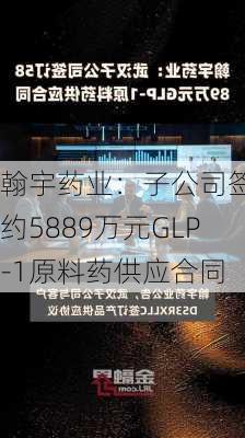 翰宇药业：子公司签订约5889万元GLP-1原料药供应合同