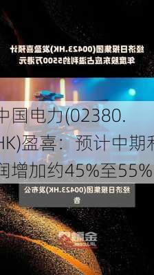 中国电力(02380.HK)盈喜：预计中期利润增加约45%至55%