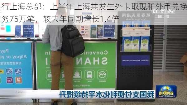 央行上海总部：上半年上海共发生外卡取现和外币兑换业务75万笔，较去年同期增长1.4倍