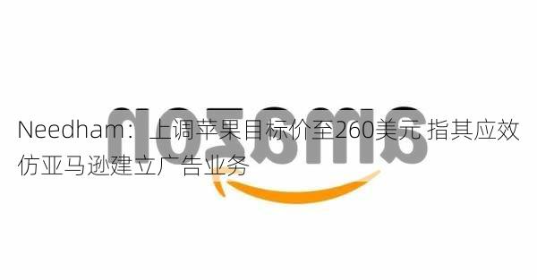 Needham：上调苹果目标价至260美元 指其应效仿亚马逊建立广告业务