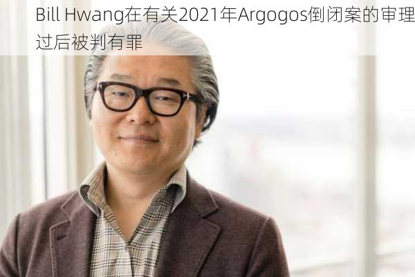 Bill Hwang在有关2021年Argogos倒闭案的审理过后被判有罪