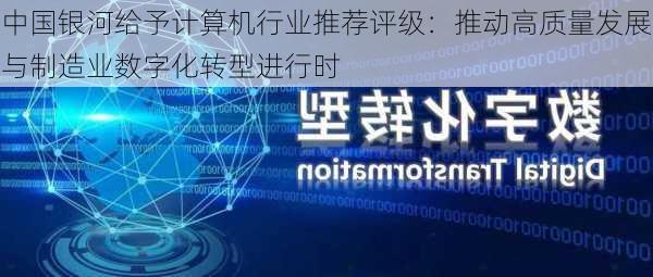 中国银河给予计算机行业推荐评级：推动高质量发展与制造业数字化转型进行时