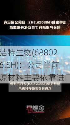 洁特生物(688026.SH)：公司当前原材料主要依靠进口