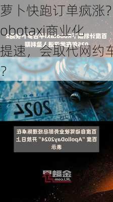 萝卜快跑订单疯涨？Robotaxi商业化提速，会取代网约车吗？