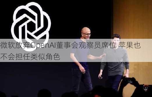 微软放弃OpenAI董事会观察员席位 苹果也不会担任类似角色