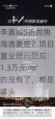 李嘉诚5折抛售海逸豪庭？项目置业顾问回应：1.3万元/㎡的没有了，都是噱头