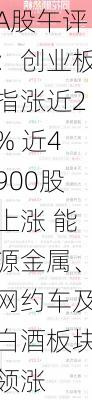 A股午评：创业板指涨近2% 近4900股上涨 能源金属、网约车及白酒板块领涨