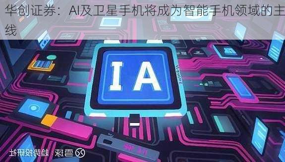 华创证券：AI及卫星手机将成为智能手机领域的主线