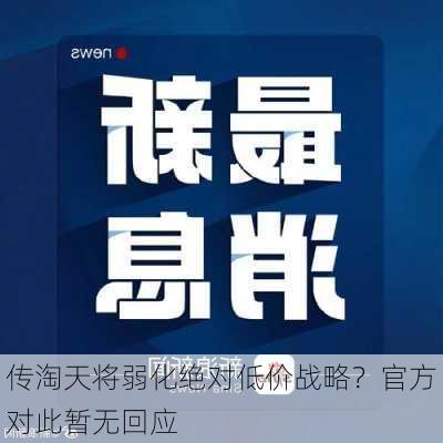 传淘天将弱化绝对低价战略？官方对此暂无回应