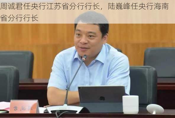 周诚君任央行江苏省分行行长，陆巍峰任央行海南省分行行长