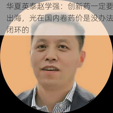 华夏英泰赵学强：创新药一定要出海，光在国内卷药价是没办法闭环的