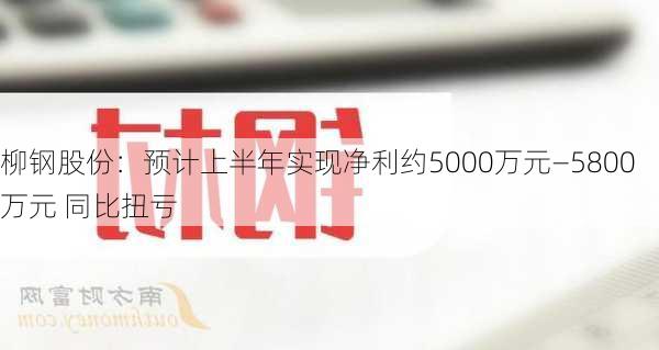 柳钢股份：预计上半年实现净利约5000万元―5800万元 同比扭亏