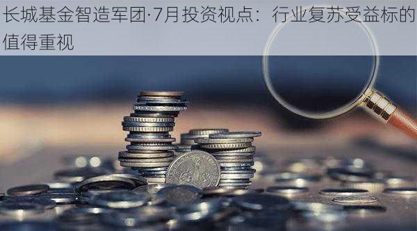 长城基金智造军团·7月投资视点：行业复苏受益标的值得重视