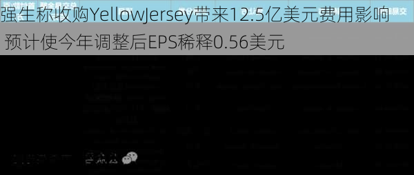 强生称收购YellowJersey带来12.5亿美元费用影响 预计使今年调整后EPS稀释0.56美元