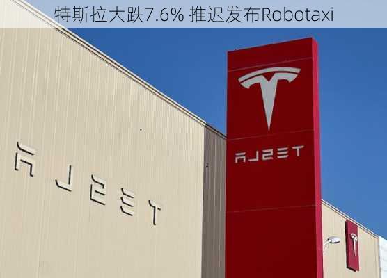 特斯拉大跌7.6% 推迟发布Robotaxi