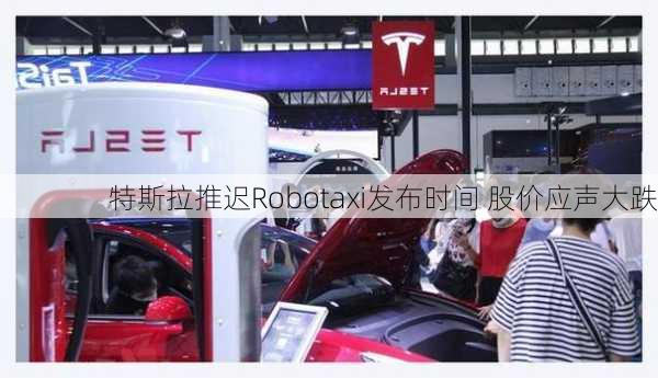 特斯拉推迟Robotaxi发布时间 股价应声大跌