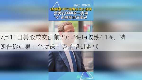 7月11日美股成交额前20：Meta收跌4.1%，特朗普称如果上台就送扎克伯格进监狱