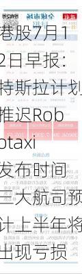 港股7月12日早报：特斯拉计划推迟Robotaxi发布时间 三大航司预计上半年将出现亏损