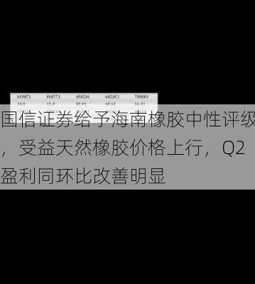 国信证券给予海南橡胶中性评级，受益天然橡胶价格上行，Q2盈利同环比改善明显