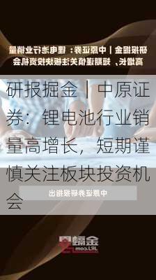 研报掘金｜中原证券：锂电池行业销量高增长，短期谨慎关注板块投资机会