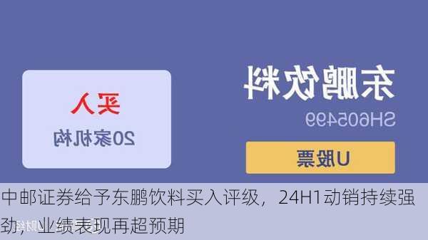 中邮证券给予东鹏饮料买入评级，24H1动销持续强劲，业绩表现再超预期