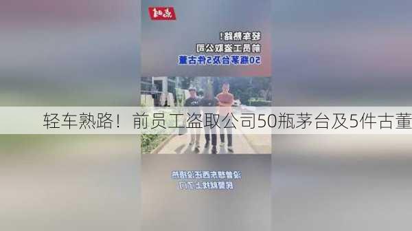 轻车熟路！前员工盗取公司50瓶茅台及5件古董