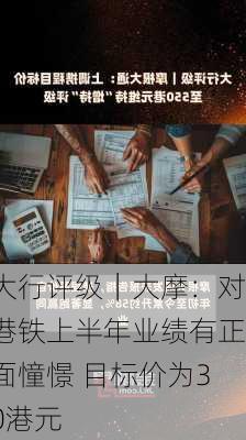 大行评级｜大摩：对港铁上半年业绩有正面憧憬 目标价为30港元