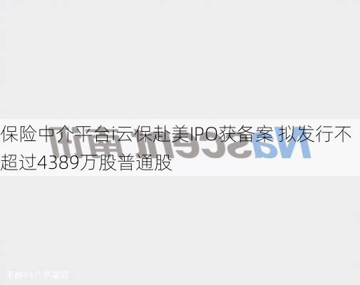 保险中介平台i云保赴美IPO获备案 拟发行不超过4389万股普通股