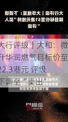 大行评级｜大和：微升华润燃气目标价至22.3港元 评级下调至“卖出”