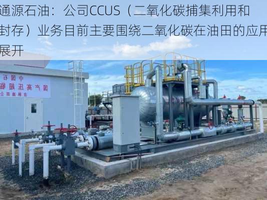 通源石油：公司CCUS（二氧化碳捕集利用和封存）业务目前主要围绕二氧化碳在油田的应用展开