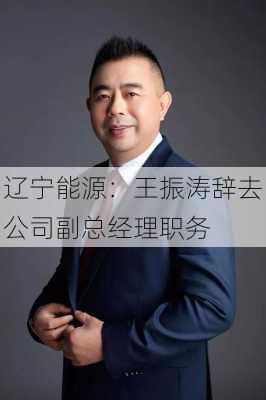 辽宁能源：王振涛辞去公司副总经理职务