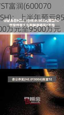 *ST富润(600070.SH)：上半年预亏8500万元至9500万元