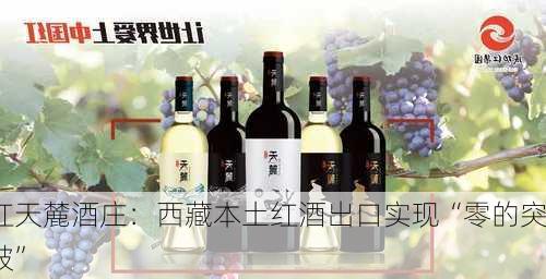 红天麓酒庄：西藏本土红酒出口实现“零的突破”