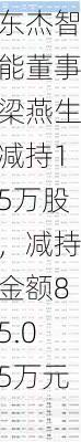 东杰智能董事梁燕生减持15万股，减持金额85.05万元