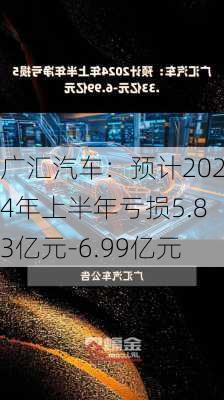 广汇汽车：预计2024年上半年亏损5.83亿元-6.99亿元