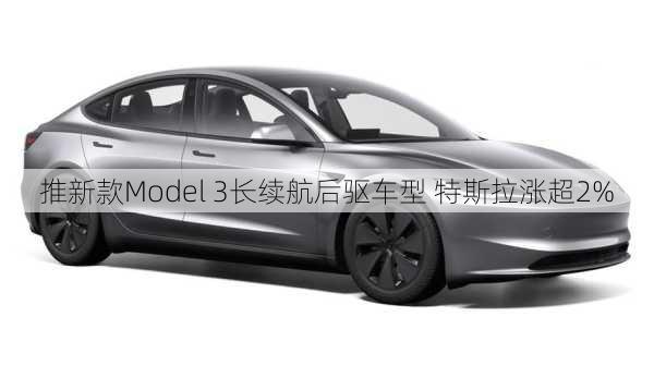 推新款Model 3长续航后驱车型 特斯拉涨超2%