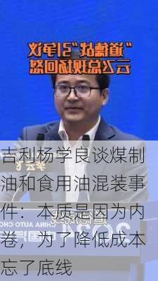 吉利杨学良谈煤制油和食用油混装事件：本质是因为内卷，为了降低成本忘了底线