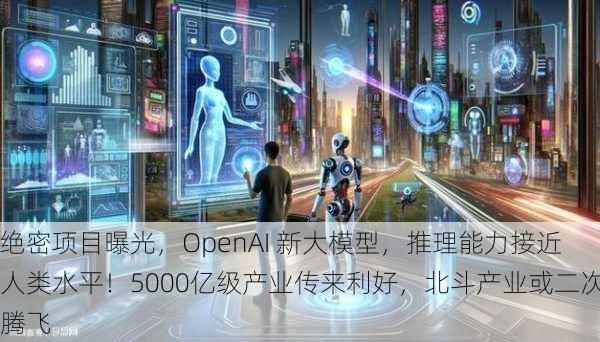 绝密项目曝光，OpenAI 新大模型，推理能力接近人类水平！5000亿级产业传来利好，北斗产业或二次腾飞