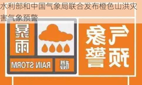 水利部和中国气象局联合发布橙色山洪灾害气象预警